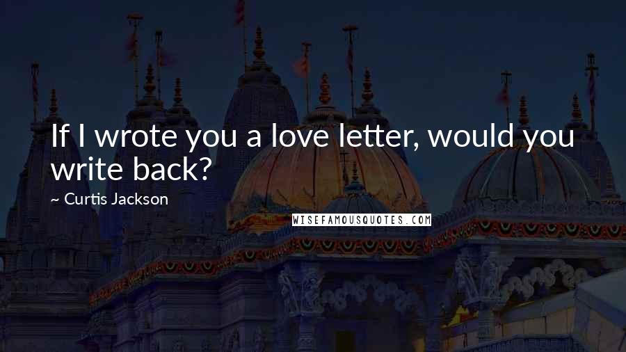 Curtis Jackson Quotes: If I wrote you a love letter, would you write back?