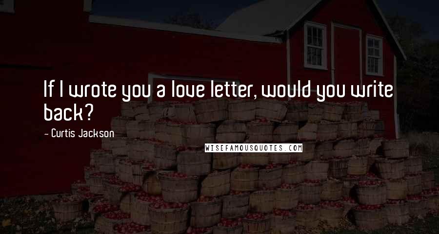 Curtis Jackson Quotes: If I wrote you a love letter, would you write back?