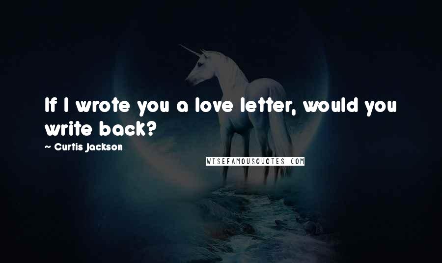 Curtis Jackson Quotes: If I wrote you a love letter, would you write back?