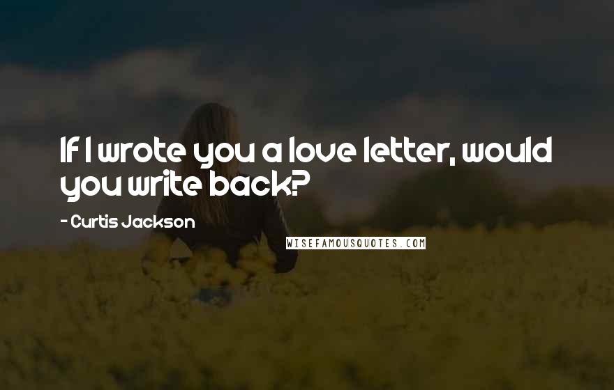 Curtis Jackson Quotes: If I wrote you a love letter, would you write back?