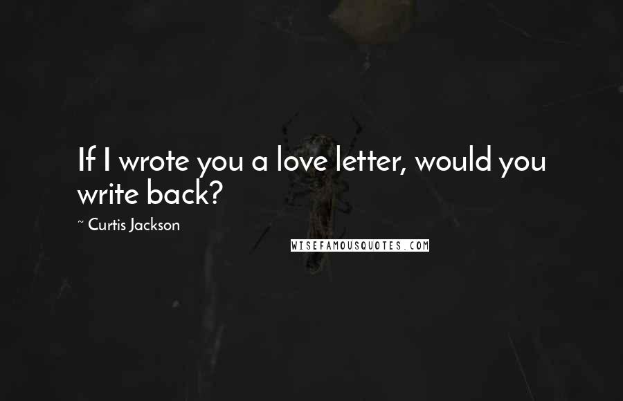 Curtis Jackson Quotes: If I wrote you a love letter, would you write back?