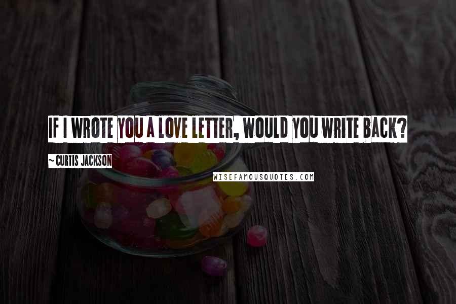 Curtis Jackson Quotes: If I wrote you a love letter, would you write back?