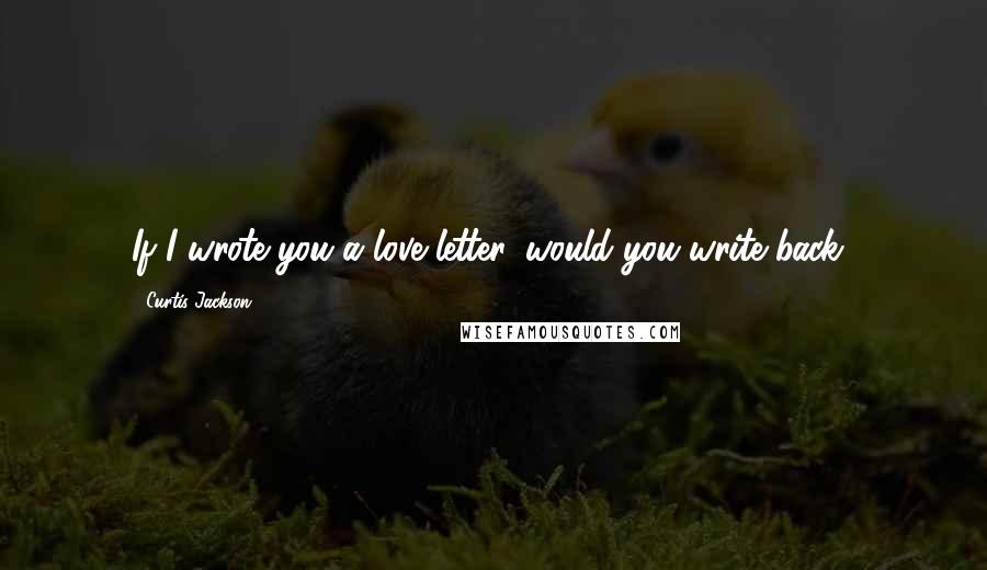 Curtis Jackson Quotes: If I wrote you a love letter, would you write back?