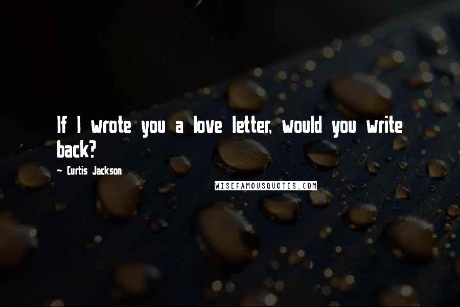 Curtis Jackson Quotes: If I wrote you a love letter, would you write back?