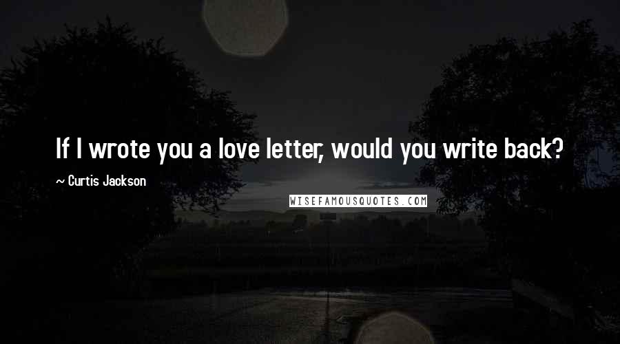 Curtis Jackson Quotes: If I wrote you a love letter, would you write back?