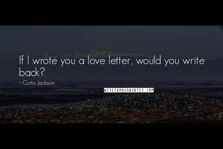 Curtis Jackson Quotes: If I wrote you a love letter, would you write back?