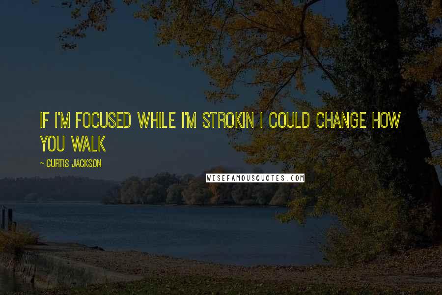 Curtis Jackson Quotes: If I'm focused while I'm strokin I could change how you walk