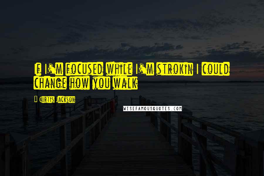 Curtis Jackson Quotes: If I'm focused while I'm strokin I could change how you walk