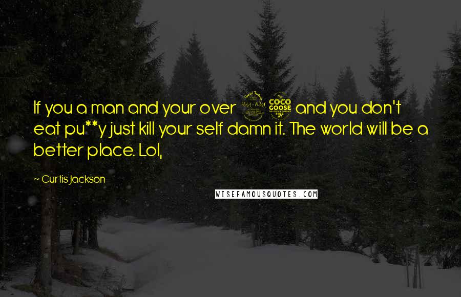 Curtis Jackson Quotes: If you a man and your over 25 and you don't eat pu**y just kill your self damn it. The world will be a better place. Lol,