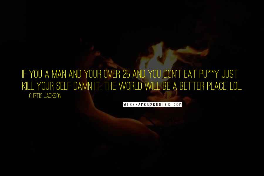 Curtis Jackson Quotes: If you a man and your over 25 and you don't eat pu**y just kill your self damn it. The world will be a better place. Lol,