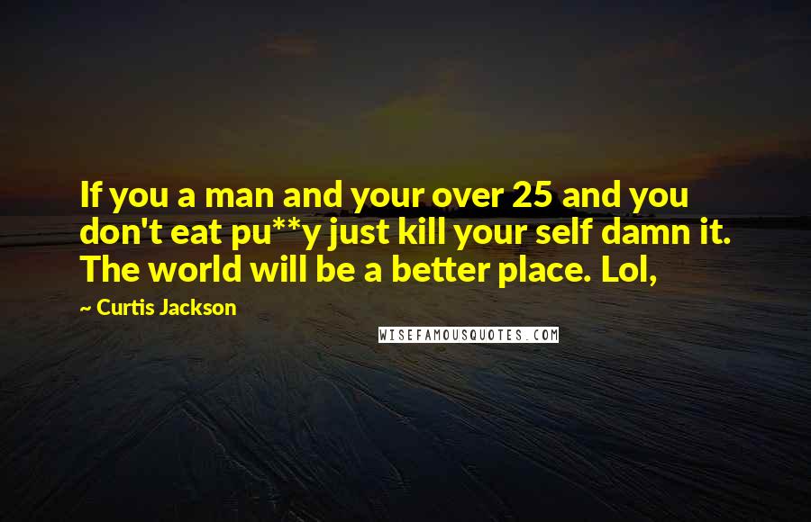 Curtis Jackson Quotes: If you a man and your over 25 and you don't eat pu**y just kill your self damn it. The world will be a better place. Lol,