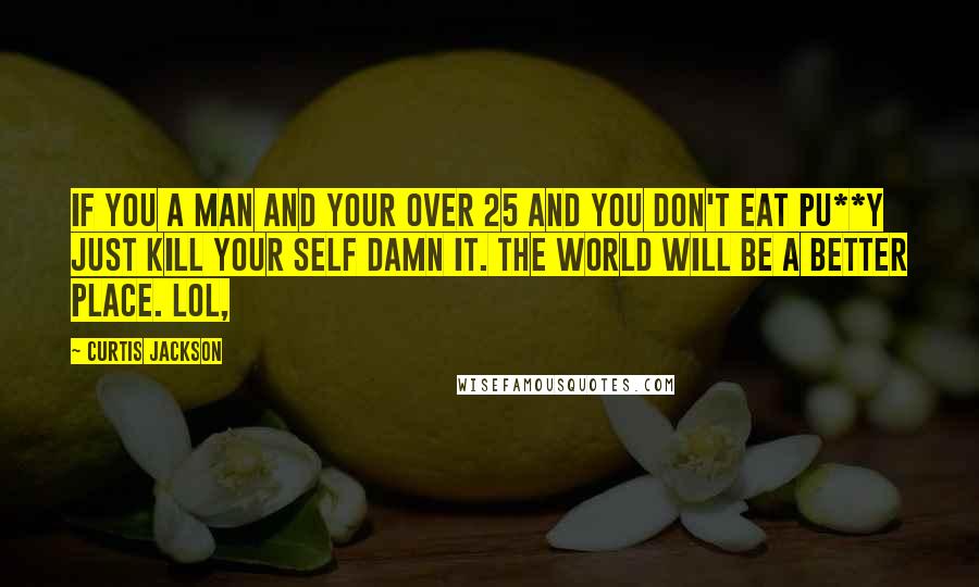 Curtis Jackson Quotes: If you a man and your over 25 and you don't eat pu**y just kill your self damn it. The world will be a better place. Lol,