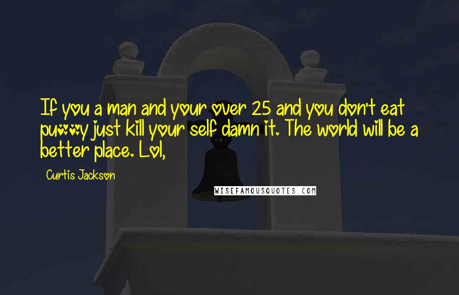 Curtis Jackson Quotes: If you a man and your over 25 and you don't eat pu**y just kill your self damn it. The world will be a better place. Lol,