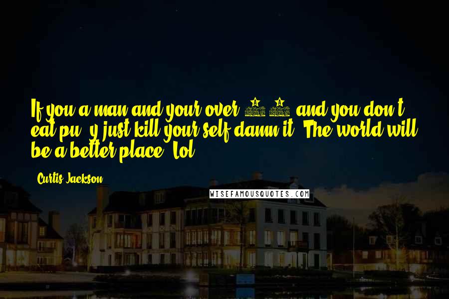 Curtis Jackson Quotes: If you a man and your over 25 and you don't eat pu**y just kill your self damn it. The world will be a better place. Lol,