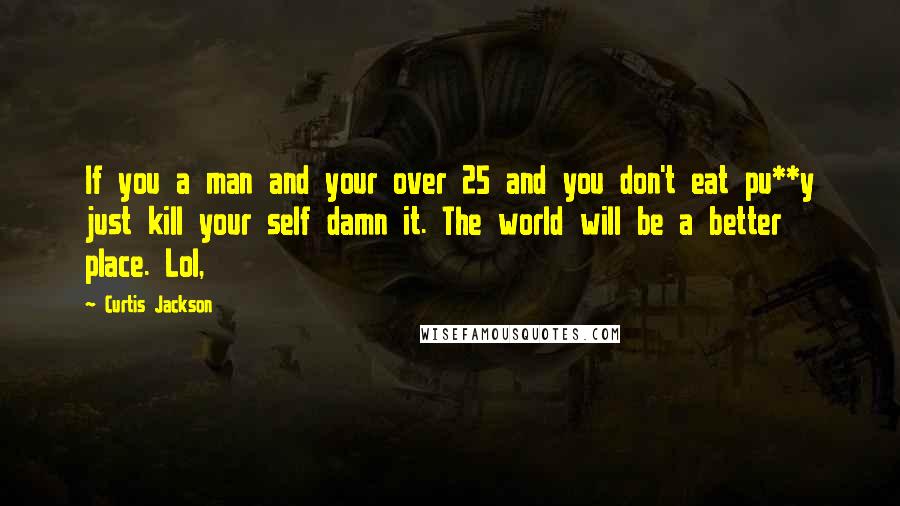 Curtis Jackson Quotes: If you a man and your over 25 and you don't eat pu**y just kill your self damn it. The world will be a better place. Lol,