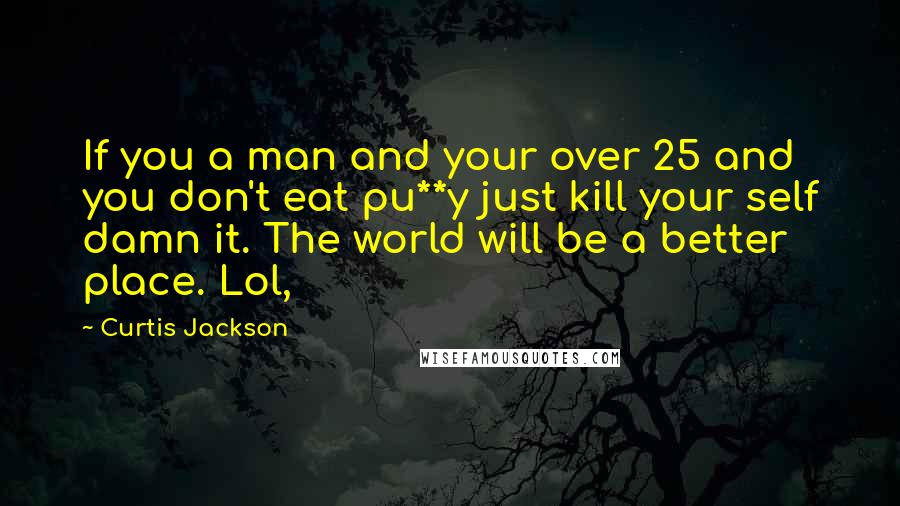 Curtis Jackson Quotes: If you a man and your over 25 and you don't eat pu**y just kill your self damn it. The world will be a better place. Lol,
