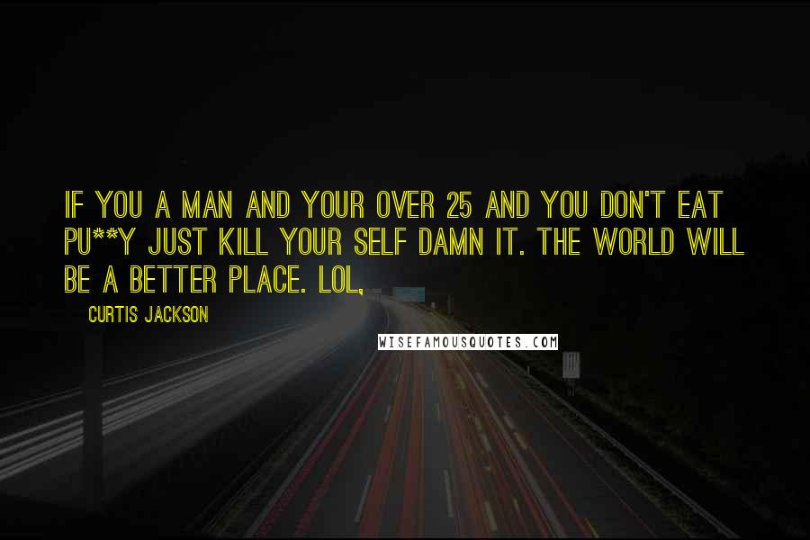 Curtis Jackson Quotes: If you a man and your over 25 and you don't eat pu**y just kill your self damn it. The world will be a better place. Lol,