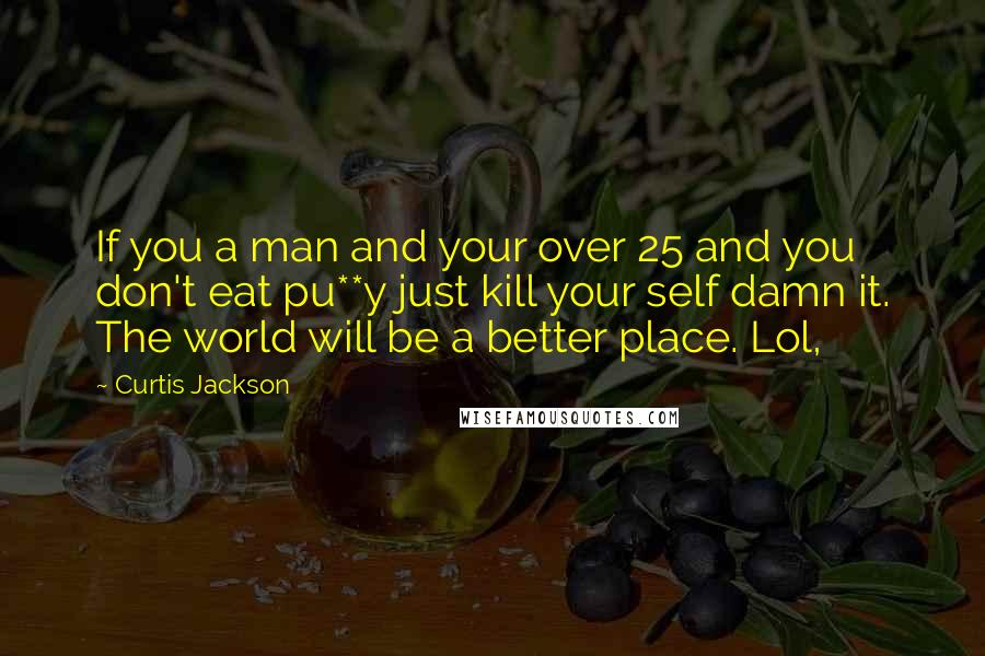 Curtis Jackson Quotes: If you a man and your over 25 and you don't eat pu**y just kill your self damn it. The world will be a better place. Lol,