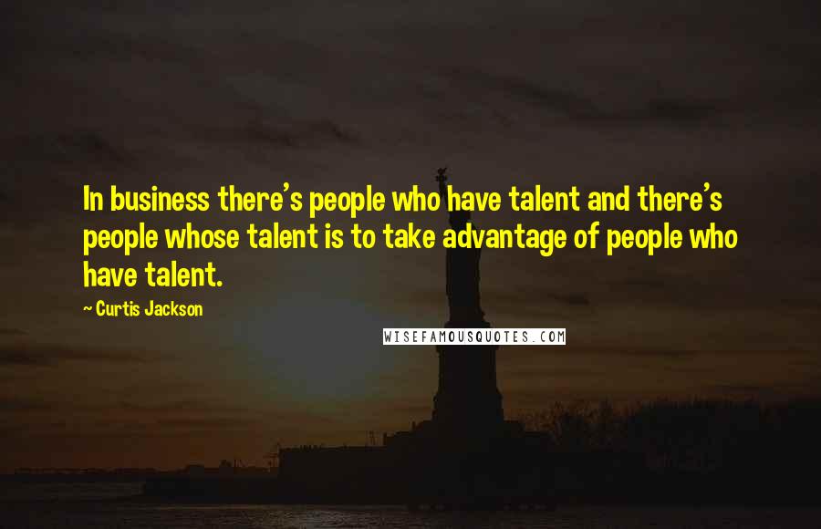 Curtis Jackson Quotes: In business there's people who have talent and there's people whose talent is to take advantage of people who have talent.