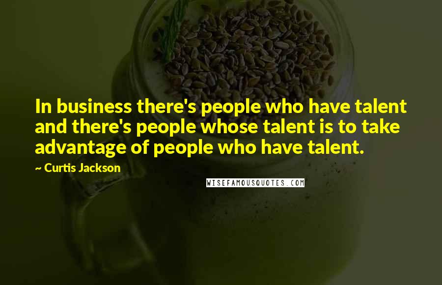 Curtis Jackson Quotes: In business there's people who have talent and there's people whose talent is to take advantage of people who have talent.