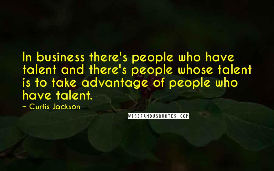 Curtis Jackson Quotes: In business there's people who have talent and there's people whose talent is to take advantage of people who have talent.