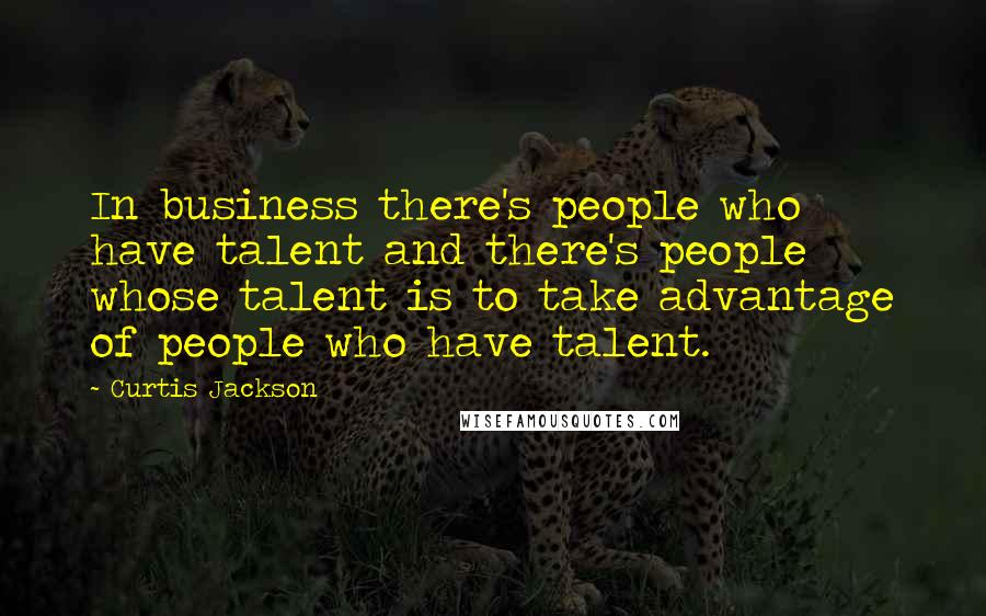 Curtis Jackson Quotes: In business there's people who have talent and there's people whose talent is to take advantage of people who have talent.