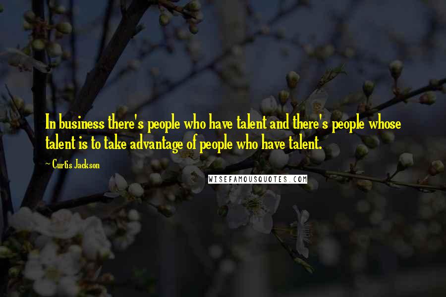 Curtis Jackson Quotes: In business there's people who have talent and there's people whose talent is to take advantage of people who have talent.