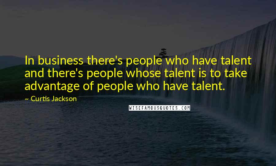 Curtis Jackson Quotes: In business there's people who have talent and there's people whose talent is to take advantage of people who have talent.