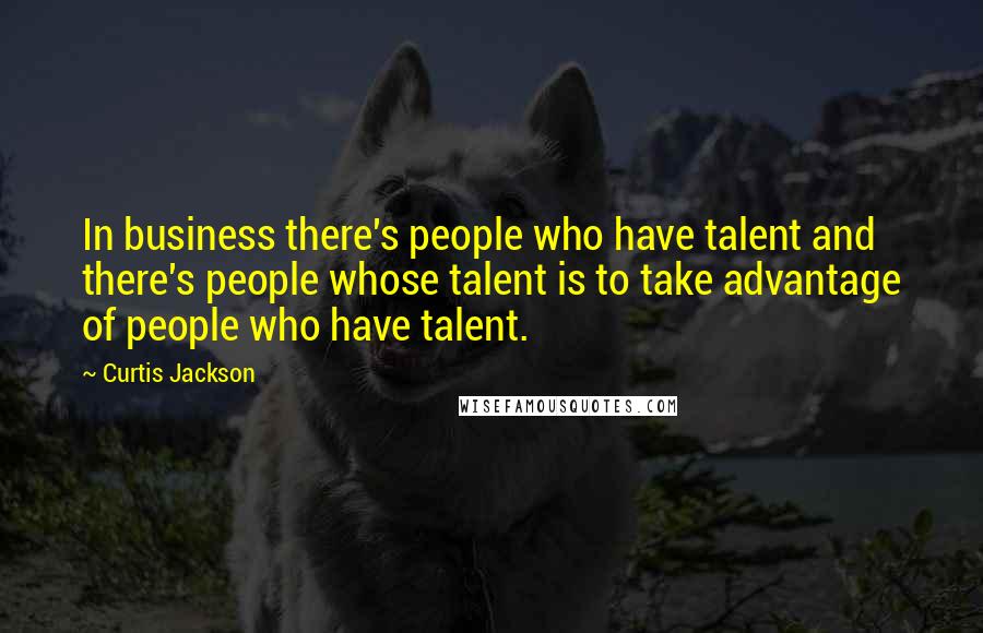 Curtis Jackson Quotes: In business there's people who have talent and there's people whose talent is to take advantage of people who have talent.