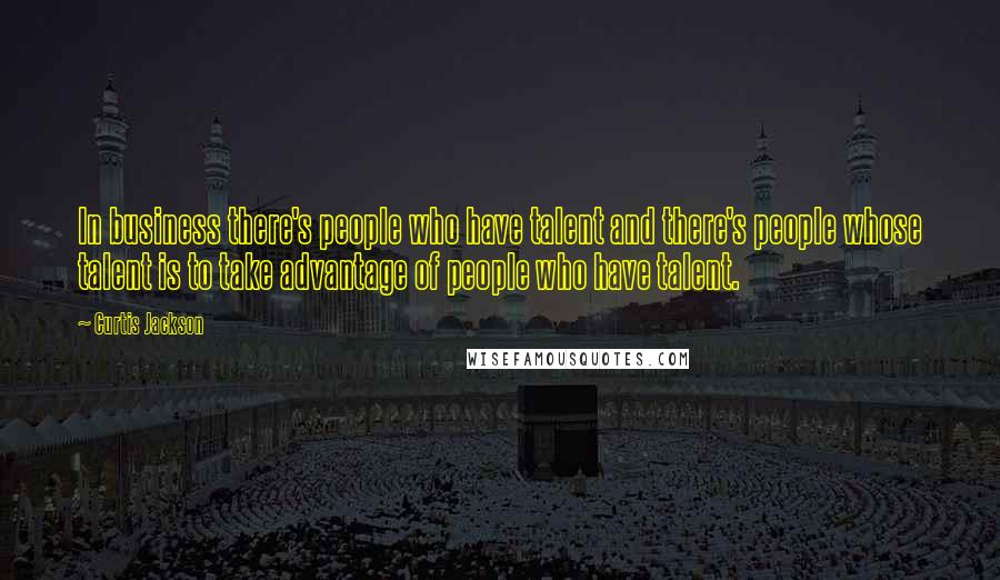 Curtis Jackson Quotes: In business there's people who have talent and there's people whose talent is to take advantage of people who have talent.