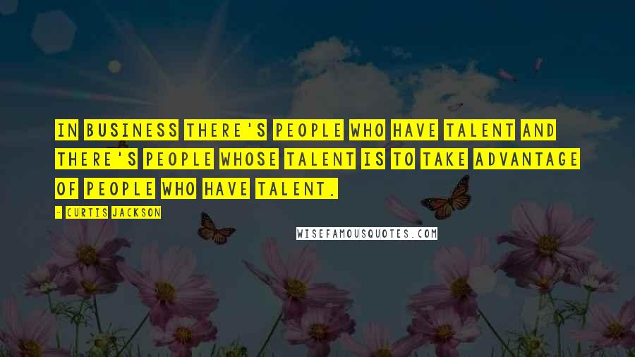 Curtis Jackson Quotes: In business there's people who have talent and there's people whose talent is to take advantage of people who have talent.