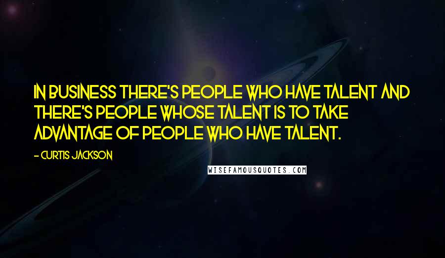 Curtis Jackson Quotes: In business there's people who have talent and there's people whose talent is to take advantage of people who have talent.