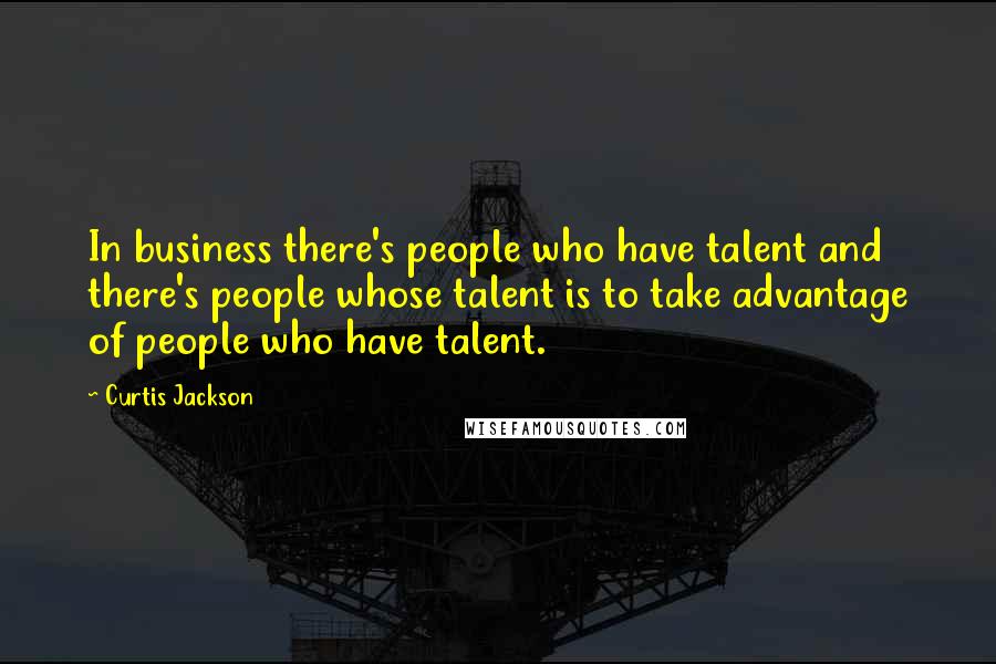 Curtis Jackson Quotes: In business there's people who have talent and there's people whose talent is to take advantage of people who have talent.