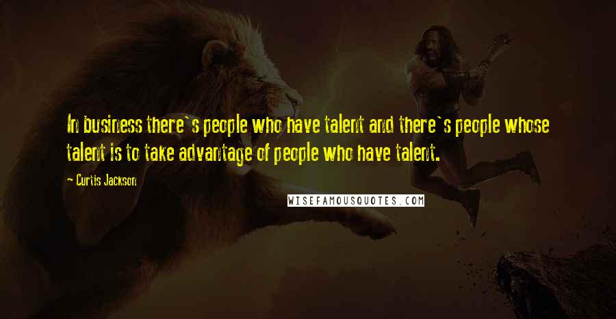 Curtis Jackson Quotes: In business there's people who have talent and there's people whose talent is to take advantage of people who have talent.