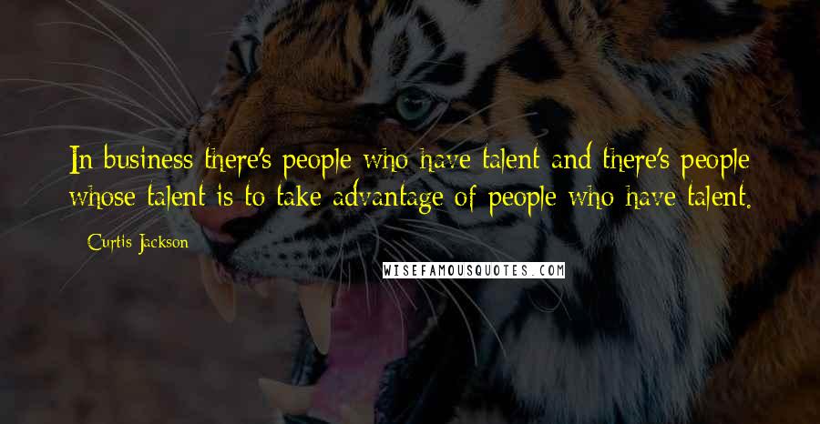 Curtis Jackson Quotes: In business there's people who have talent and there's people whose talent is to take advantage of people who have talent.