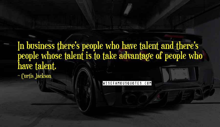 Curtis Jackson Quotes: In business there's people who have talent and there's people whose talent is to take advantage of people who have talent.