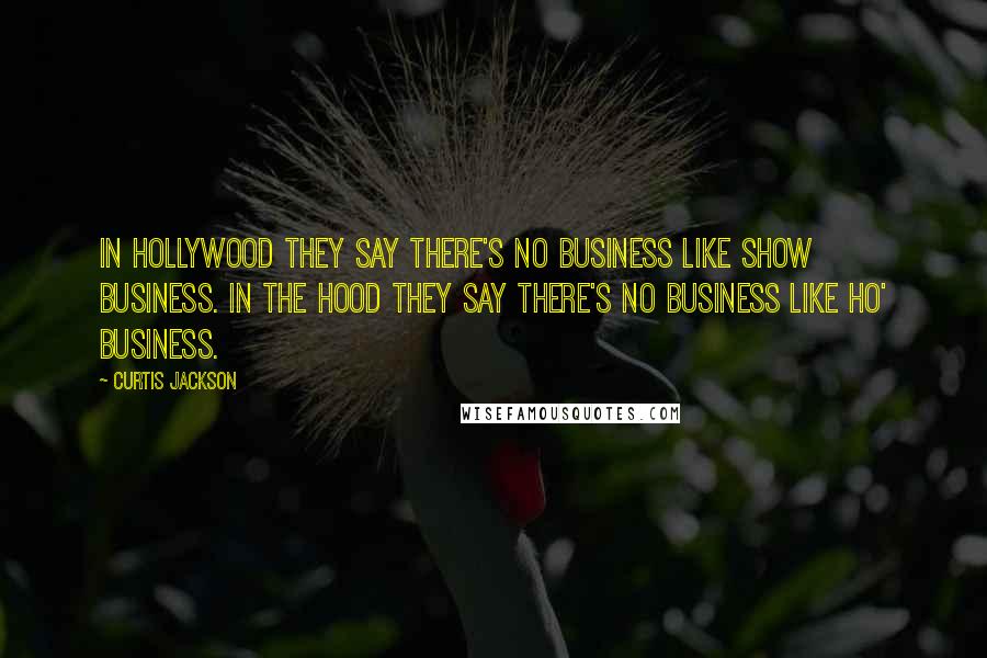 Curtis Jackson Quotes: In Hollywood they say there's no business like show business. In the hood they say there's no business like ho' business.