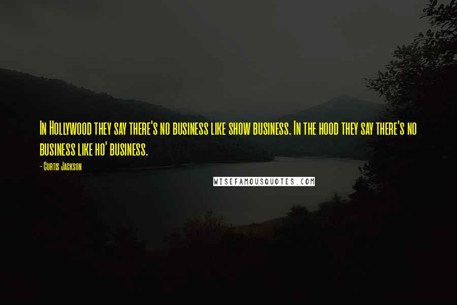 Curtis Jackson Quotes: In Hollywood they say there's no business like show business. In the hood they say there's no business like ho' business.