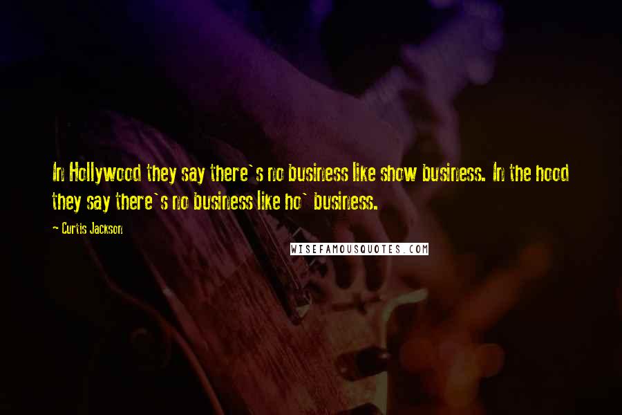 Curtis Jackson Quotes: In Hollywood they say there's no business like show business. In the hood they say there's no business like ho' business.