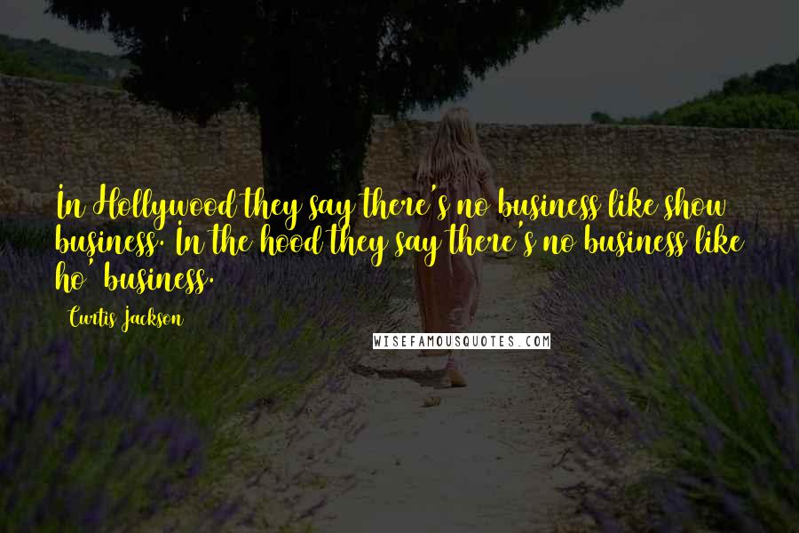 Curtis Jackson Quotes: In Hollywood they say there's no business like show business. In the hood they say there's no business like ho' business.