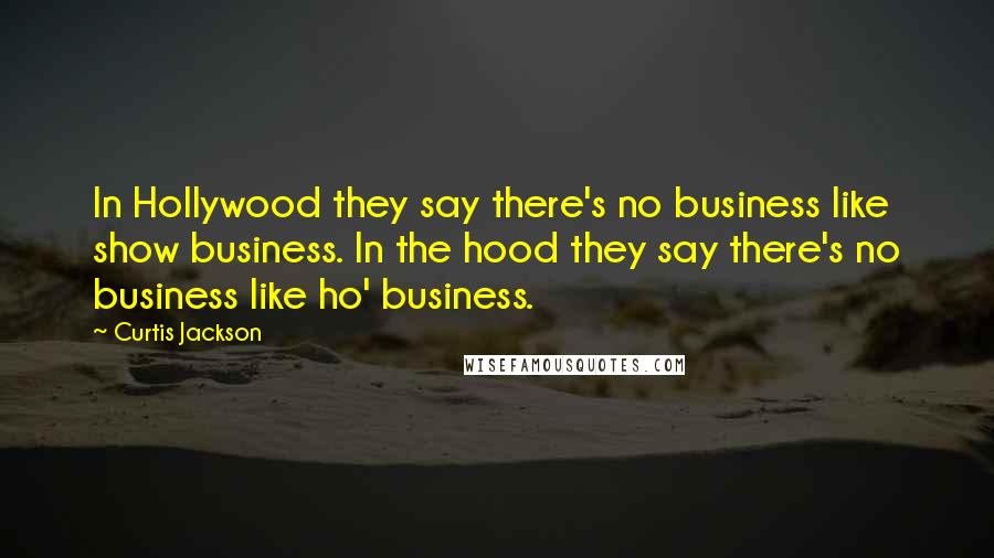 Curtis Jackson Quotes: In Hollywood they say there's no business like show business. In the hood they say there's no business like ho' business.