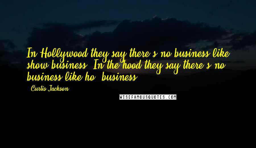 Curtis Jackson Quotes: In Hollywood they say there's no business like show business. In the hood they say there's no business like ho' business.