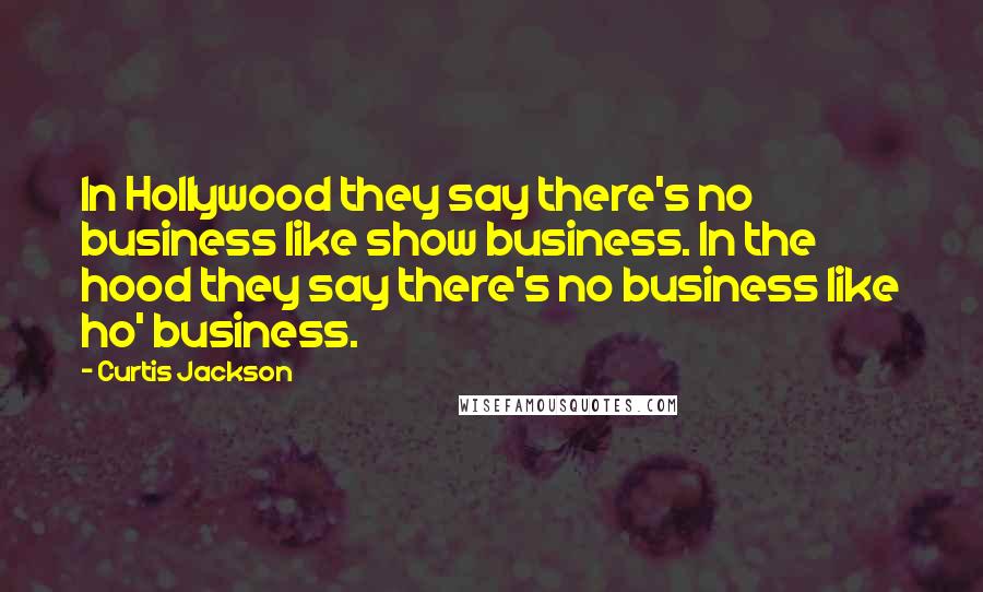 Curtis Jackson Quotes: In Hollywood they say there's no business like show business. In the hood they say there's no business like ho' business.