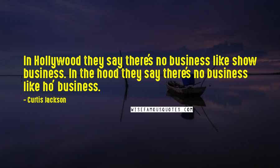 Curtis Jackson Quotes: In Hollywood they say there's no business like show business. In the hood they say there's no business like ho' business.