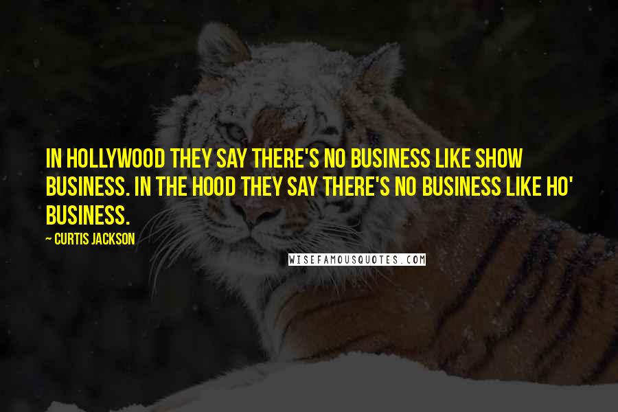 Curtis Jackson Quotes: In Hollywood they say there's no business like show business. In the hood they say there's no business like ho' business.