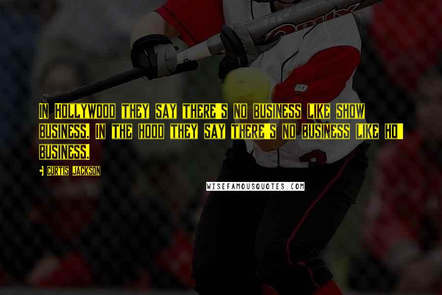 Curtis Jackson Quotes: In Hollywood they say there's no business like show business. In the hood they say there's no business like ho' business.