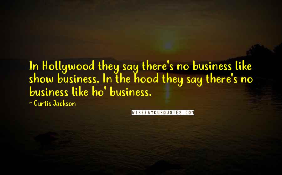 Curtis Jackson Quotes: In Hollywood they say there's no business like show business. In the hood they say there's no business like ho' business.