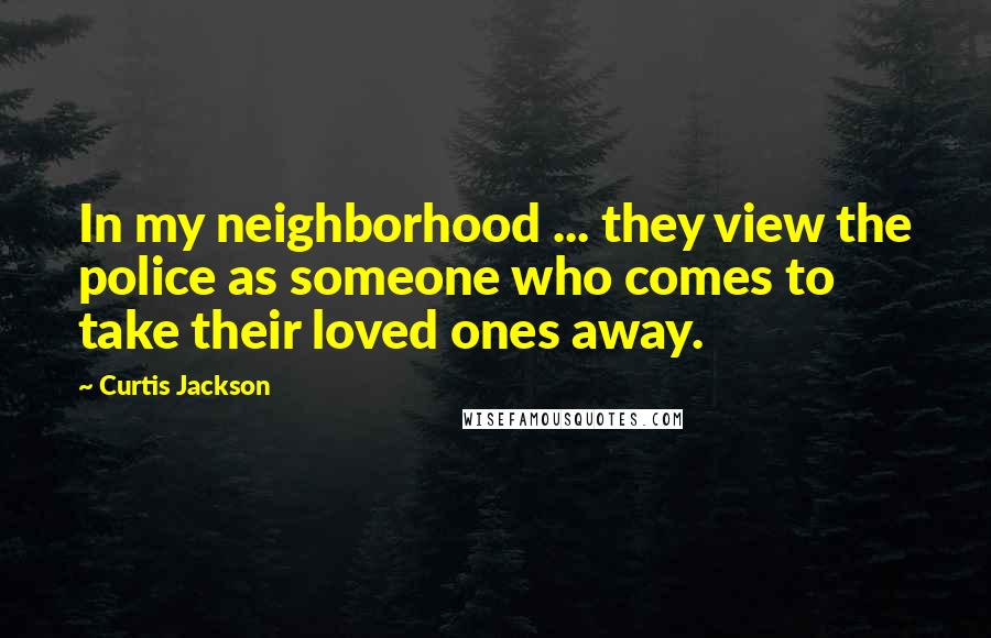 Curtis Jackson Quotes: In my neighborhood ... they view the police as someone who comes to take their loved ones away.