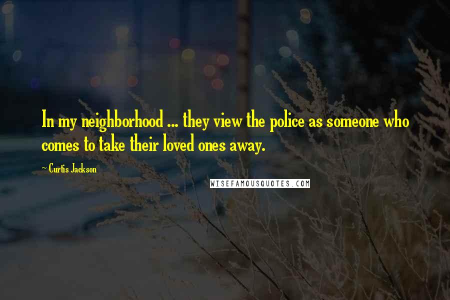 Curtis Jackson Quotes: In my neighborhood ... they view the police as someone who comes to take their loved ones away.