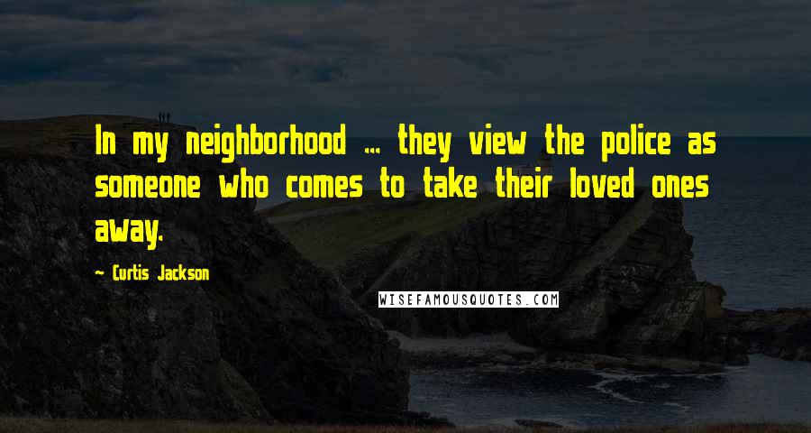 Curtis Jackson Quotes: In my neighborhood ... they view the police as someone who comes to take their loved ones away.